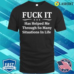 funny t-shirt, f ck it has helped me through so many situations in life t-shirt - olashirt