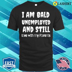 i am bald unemployed and still live with my parents t-shirt - olashirt