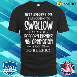 just before i die i am going to swallow a bag of popcorn kernels t-shirt - olashirt