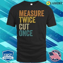 funny carpenter handyman woodworking lover measure twice cut once t-shirt - olashirt