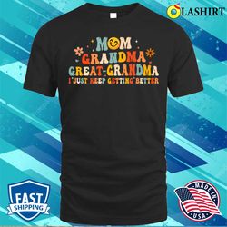 mom grandma great grandma i just keep getting better t-shirt, funny fathers day - olashirt