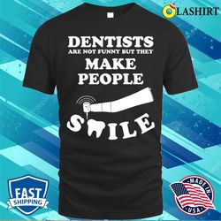 dentists are not funny but they make people smile t-shirt - olashirt