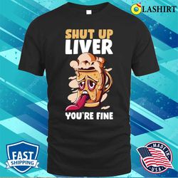 shut up liver you are fine funny beer gift t-shirt - olashirt