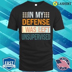 in my defence i was left unsupervised shirt, mens funny slogan shirt, sarcastic shirt - olashirt