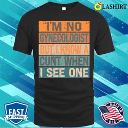 im not a i am no gynecologist but i know a cunt when i see onefunny t-shirt - olashirt