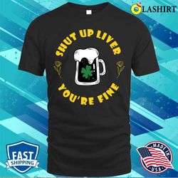 shut up liver you are fine funny st patricks day saying t-shirt - olashirt