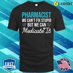 pharmacist we can not fix stupid but we can medicate it funny gift for pharmacy student t-shirt - olashirt
