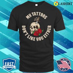 my tattoos do not like you either funny tattoo gift t-shirt - olashirt