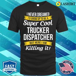 trucker dispatcher funny i never dreamed appreciation t-shirt - olashirt