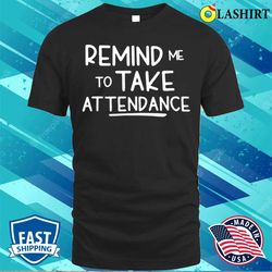 remind me to take attendance funny teacher shirt t-shirt - olashirt