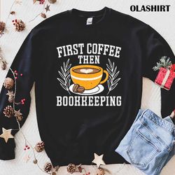 First Coffee Then Bookkeeping Bookkeeper Tax Shirt - Olashirt
