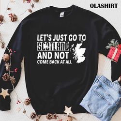 lets just go to scotland and not come back at all shirt - olashirt