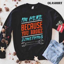 i amhere because you broke something mechanic handyman vintage t-shirt - olashirt