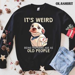 funny dog its weird being the same age as old people shirt - olashirt