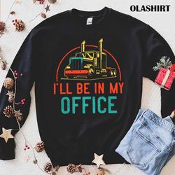 truck driver i will be in my office shirt - olashirt
