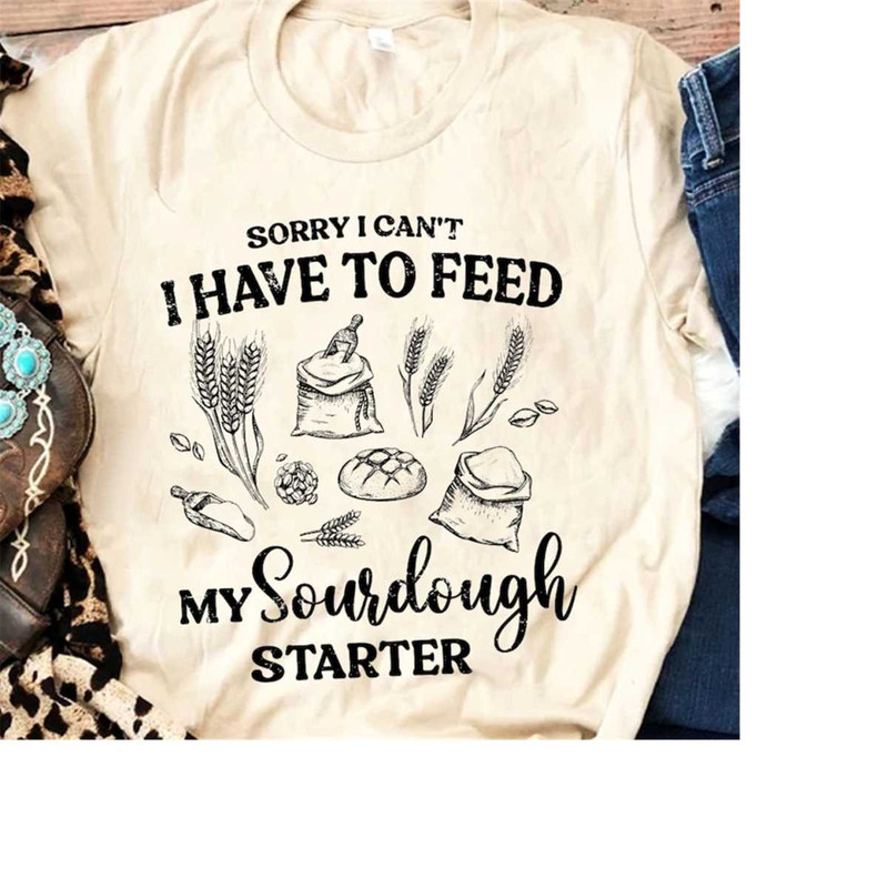 MR-1611202314390-sourdough-shirt-sorry-i-cant-i-have-to-feed-my-sourdough.jpg
