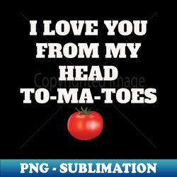 I love you from my head TO-MA-TOES - Special Edition Sublimation PNG File - Perfect for Creative Projects