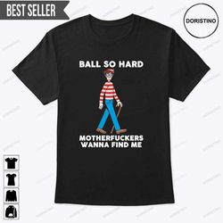 ball so hard motherfuckers wanna find me doristino limited edition t-shirts