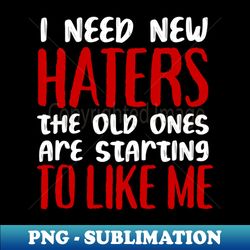 I need new haters the old ones become my fans - Artistic Sublimation Digital File - Perfect for Sublimation Art
