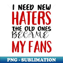 I need new haters The old ones became my fans - Instant Sublimation Digital Download - Transform Your Sublimation Creations