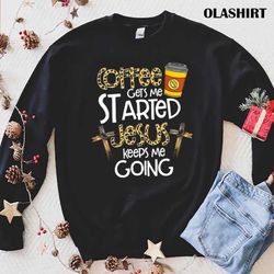 new coffee gets me started jesus keeps me going shirt - olashirt