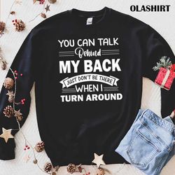 new you can talk behind my back just do not be there when i turn around t-shirt - olashirt