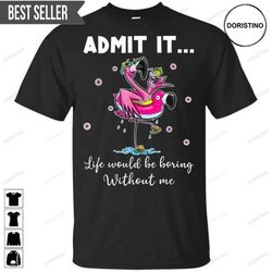 admit it life would be boring without me flamingo unisex doristino limited edition t-shirts