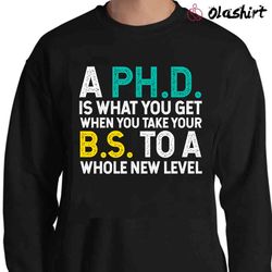 new a phd is what you get when you take your bs to a whole new level t-shirt - olashirt