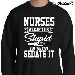 New Nurses We Can not Fix Stupid But We Can Sedate It Shirt - Olashirt