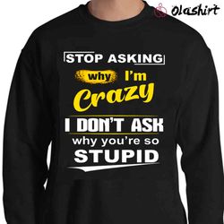 new stop asking why i am crazy shirt , trending shirt - olashirt