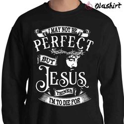 new i may not be perfect but jesus thinks i am to die for shirt - olashirt
