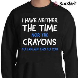 new i do not have the time or the crayons funny sarcasm, funny quote sarcastic shirt - olashirt