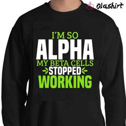 new i am so alpha my beta cells stopped working shirt - olashirt