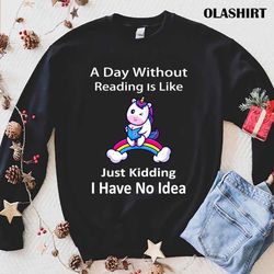 unicorn lover a day without reading is like just kidding i have no idea shirt - olashirt