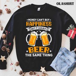 Love Beer Money Cant Buy Happiness But It Can Buy Beer Shirt - Olashirt