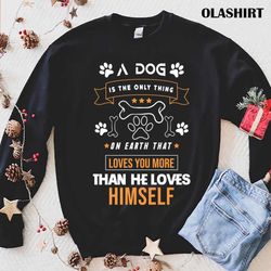 a dog is the only thing on earth that loves you more than he loves himself shirt - olashirt
