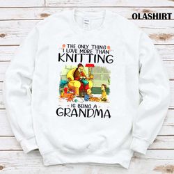 the only thing i love more than knitting is being a grandma shirt - olashirt