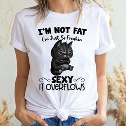 im not fat i am just so freakin sexy it overflows angry cat 2 doristino limited edition t-shirts
