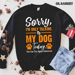 new sorry im only talking to my dog today funny dog lovers - olashirt