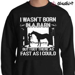 i wasnt born in a barn but i got there as fast as i could awesome horse t-shirt - olashirt