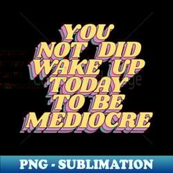you did not wake up today to be mediocre - png sublimation digital download - instantly transform your sublimation projects