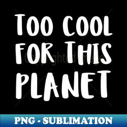 too cool for this planet - png transparent sublimation file - add a festive touch to every day