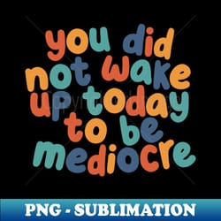 you did not wake up today to be mediocre by the motivated type in red yellow green and blue - aesthetic sublimation digital file - stunning sublimation graphics
