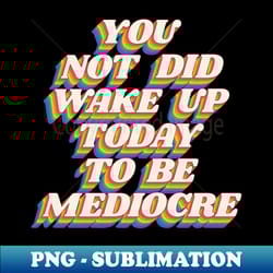 you did not wake up today to be mediocre by the motivated type in black red orange yellow green and blue - signature sublimation png file - unlock vibrant sublimation designs
