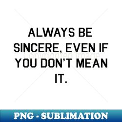 always be sincere even if you dont mean it - stylish sublimation digital download - perfect for creative projects