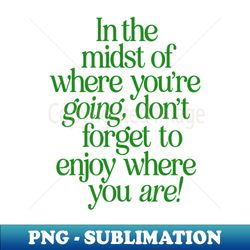 in the midst of where youre going dont forget to enjoy where you are by the motivated type in green and white - exclusive sublimation digital file - perfect for sublimation art