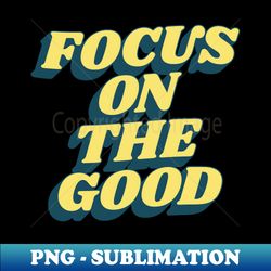 focus on the good - png transparent sublimation design - create with confidence