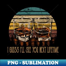 i guess ill see you next lifetime whiskey glasses country music lyrics - artistic sublimation digital file - unlock vibrant sublimation designs
