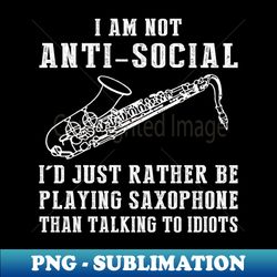 i am not anti social id just rather be playing saxophone than talking to idiots - png transparent digital download file for sublimation - transform your sublimation creations