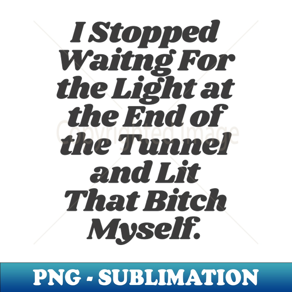 RN-20231117-7056_I Stopped Waiting For The Light at the End of the Tunnel and Lit That Bitch Myself by The Motivated Type 5989.jpg